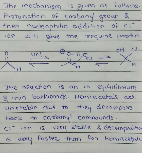 Jhe mechanism is iven as Follouos Protonation of carbonyl gro then nucleophilic addition of ci on o ivethe re quine produch に づhe neachon is anin eqwilibrium 2 rrun baokiards. Hemi a cerals axs unstable due to they decompose baok to carbony compoun !-ion 1S uery stable & decomposmo is very fas er, than Ρογ hemiacetals. S u