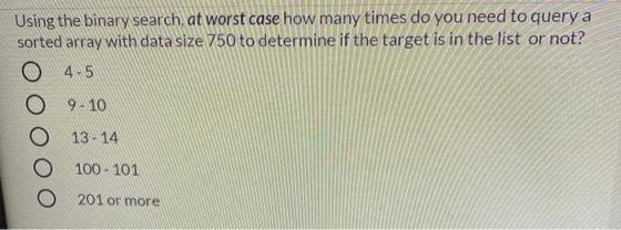 Using the binary search, at worst case how many times do you need to query a sorted array with data size 750 to determine if