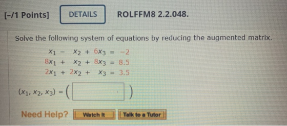 [-/1 Points] DETAILS ROLFFM8 2.2.048. - Solve the following system of equations by reducing the augmented matrix. X1 X2 + 6x3