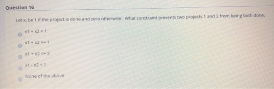 Question 16 Let xy be 1 if the project is done an d zero otherwise. What constraint prevents two projects 1 and 2 from being