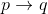 p \rightarrow q