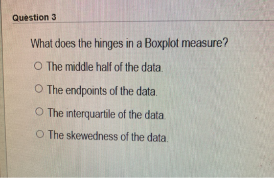 Question 3 What does the hinges in a Boxplot measure? O The middle half of the data. O The endpoints of the data. The interqu