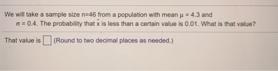 We will take a sample size n=46 from a population with mean u = 4.3 and o = 0.4. The probability that x is less than a certai