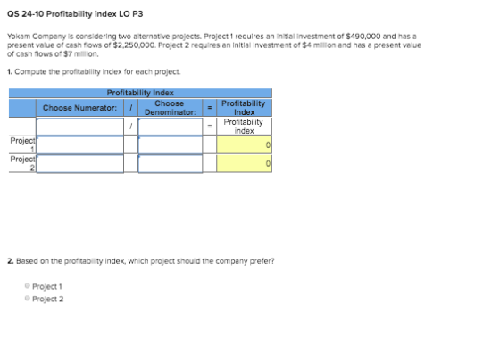 QS 24-10 Profitability index LO P3 Yokam Company is considering two aternative projects. Project requires an initial Investme