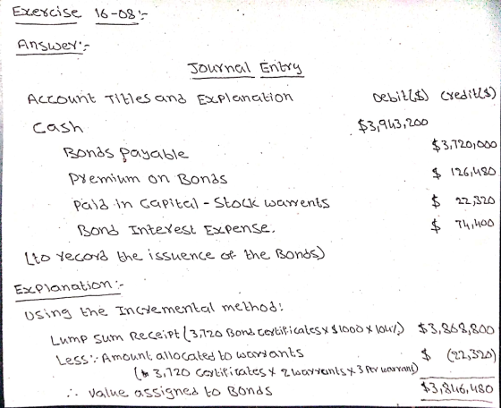 Exercise 16-08 Answers Journal Entry Account Titles and Explanation Debiz/$) Creditló) Cash $3,943,200 Bonds payable $3,720,