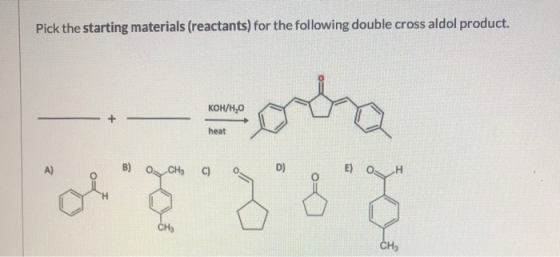 Pick the starting materials (reactants) for the following double cross aldol product. KOH/H,0 + heat A) B) CHE C) D) E) CH, C