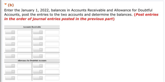 (b) Enter the January 1, 2022, balances in Accounts Receivable and Allowance for Doubtful Accounts, post the entries to the t