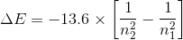 Delta E = -13.6 imes left [ rac{1}{n_{2}^{2}} - rac{1}{n_{1}^{2}} ight ]