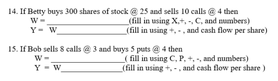 14. If Betty buys 300 shares of stock @ 25 and sells 10 calls @ 4 then (fill in using X,+, -, C, and numbers) Y = W _(fill in