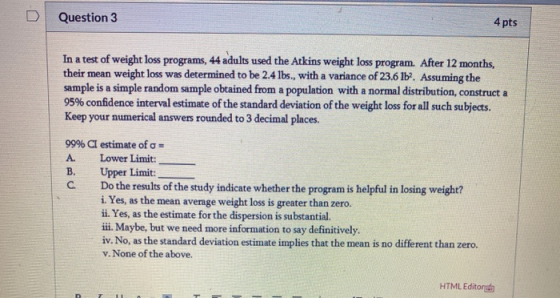 Question 3 4 pts In a test of weight loss programs, 44 adults used the Atkins weight loss program. After 12 months, their mea