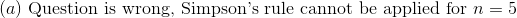 (a)~\textup{Question is wrong, Simpson's rule cannot be applied for }n=5