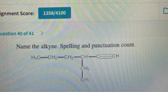 ignment Score: 1358/4100 uestion 40 of 41 Name the alkyne. Spelling and punctuation count. H3CCH2-CH2-CH-CE CH2 CH3