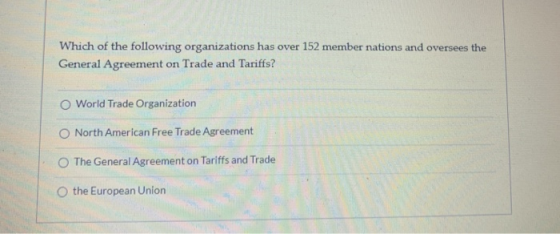 Which of the following organizations has over 152 member nations and oversees the General Agreement on Trade and Tariffs? O W