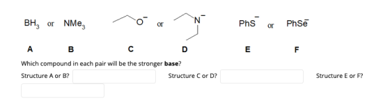 N Вн, оr NMe, PhSe PhS or or А с В F Which compound in each pair will be the stronger base? Structure A or B? Structure C or