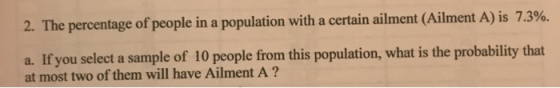 2. The percentage of people in a population with a certain ailment (Ailment A) is 7.3%. a. If you select a sample of 10 peopl