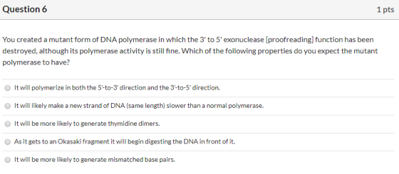 Question 6 1 pts You created a mutant form of DNA polymerase in which the 3 to 5 exonuclease (proofreading] function has be