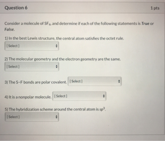 Question 6 1 pts Consider a molecule of SF4, and determine if each of the following statements is True or False. 1) In the be