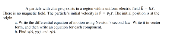 A particle with charge q exists in a region with a uniform electric field Ē = Eî. There is no magnetic field. The particle’s