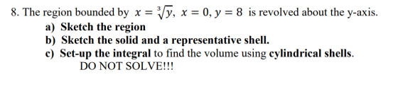 8. The region bounded by x = 3/7, x = 0, y = 8 is revolved about the y-axis. a) Sketch the region b) Sketch the solid and a r