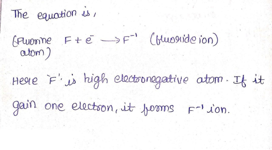 The equation is, (Fluorine Ftë > F? Coluoride ion) atom) Helle F is high electronegative atom - If it gain one electron, it