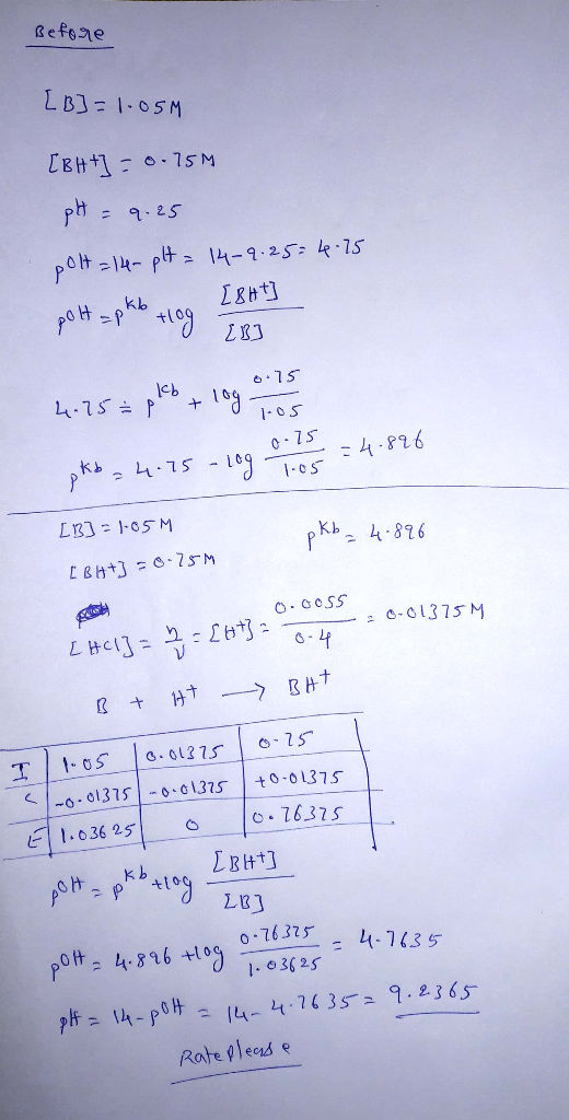 Before [B]=1.05M [BH+ = 0.75M pH = 9.25 polt=144 - pH = 14-9-25=4.75 polt=pkb tog [B] 0.75 4.75= plb + logo 0.15 :4.826 -os P