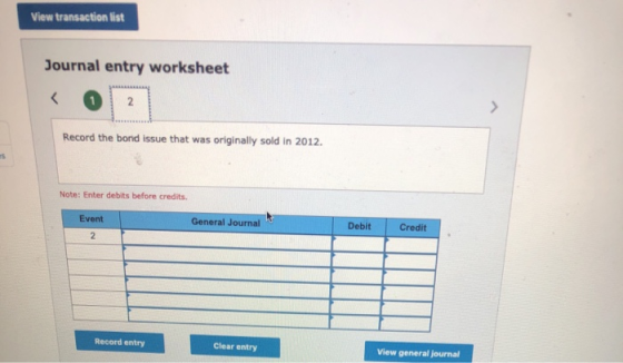 View transaction list Journal entry worksheet Record the bond issue that was originally sold in 2012. Note: Enter debits befo