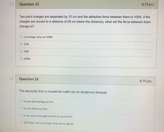 Question 15 8.75 pts Two point charges are separated by 10 cm and the attractive force between them is 100N. If the charges a