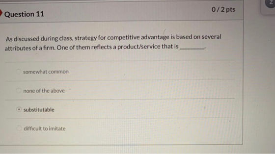 Question 11 0/2 pts As discussed during class, strategy for competitive advantage is based on several attributes of a firm. O