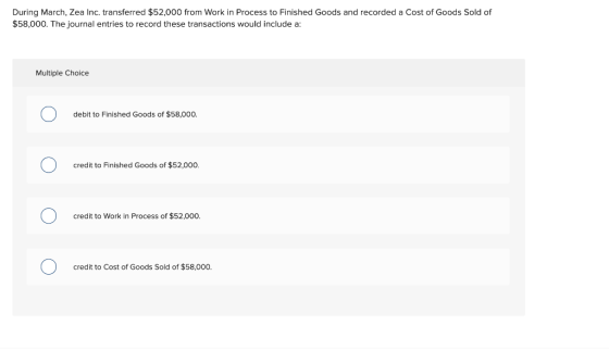 During March, Zea Inc. transferred $52,000 from Work in Process to Finished Goods and recorded a Cost of Goods Sold of $58,00