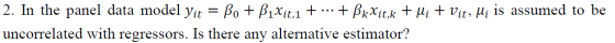 2. In the panel data model Yit = Bo + B1Xit,1 + ... + BkXit,k + Hi + Vit, Mi is assumed to be uncorrelated with regressors. I