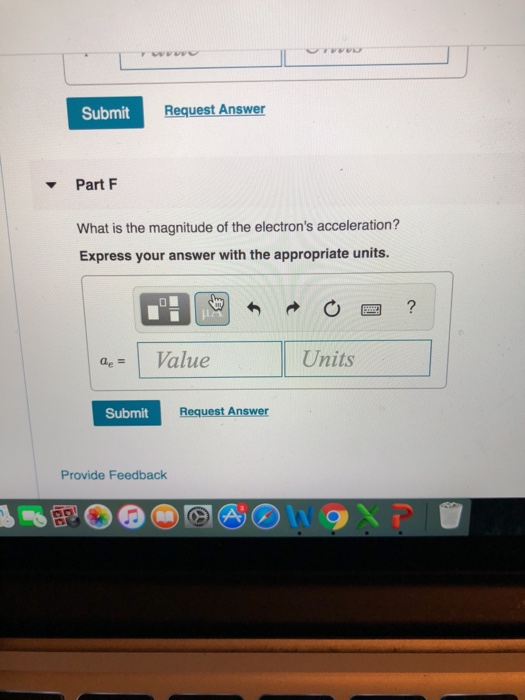 Submit Request Answer Part F What is the magnitude of the electrons acceleration? Express your answer with the appropriate units. ae = Value Units Submit Reavest Answer Provide Feedback