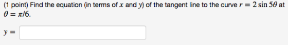 2 sin 50 at (1 point) Find the equation (in terms of x and y) of the tangent line to the curve r = | 0 = 1/6. y =