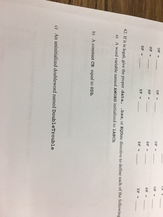 OF OF OP SF SF SF ZF 42. If it is legal, give the proper .data, .bss, or EQUate directive to define each of the following a) A word variable named AWORD initialized to 1ABCh b) A constant CR equal to ODh c) An uninitialized doubleword named DoubleTrouble