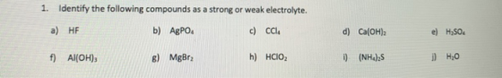 1. Identify the following compounds as a strong or weak electrolyte. a) HF b) AgPO4 c) Cle d) Ca(OH)2 e) H2SO4 f) Al(OH) 6) M