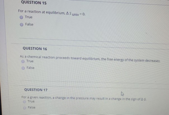 QUESTION 15 For a reaction at equilibrium, AS univ=0. True False QUESTION 16 As a chemical reaction proceeds toward equilibri