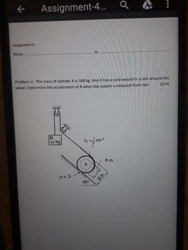Assignment-4...Q Assignment-4 ID. Name Problem-2. The mass of cylinder A is 100 kg. And it has a cord wound in a slot around