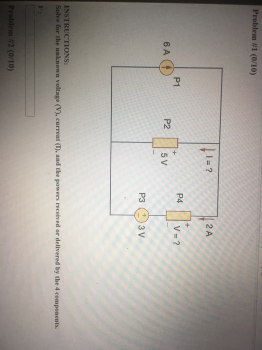 Problem #1 (010) 2 A P1 6 A P2 5 V INSTRUCTIONS: Solve for the unknown voltage (V), current (D, and the powers received or delivered by the 4 components. m #2 (0/10)