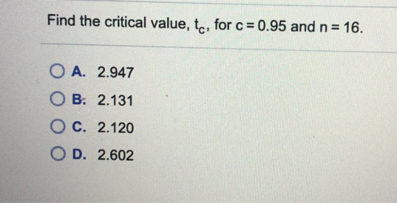 Find the critical value, tc, for c = 0.95 and n= 16. O A. 2.947 OB. 2.131 OC. 2.120 OD. 2.602