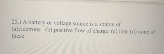 25.) A battery or voltage source is a source of (a)electrons (b) positive flow of charge (c) ions (d) none of these