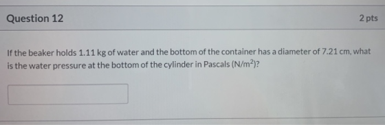 Question 12 2 pts If the beaker holds 1.11 kg of water and the bottom of the container has a diameter of 7.21 cm, what is the