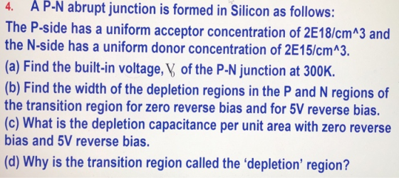 4. AP-N abrupt junction is formed in Silicon as follows: The P-side has a uniform acceptor concentration of 2E18/cm^3 and the
