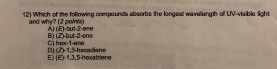 12) Which of the following compounds absorbs the longest wavelength of UV-visible light and why? (2 points) A) (E)-but-2-ene