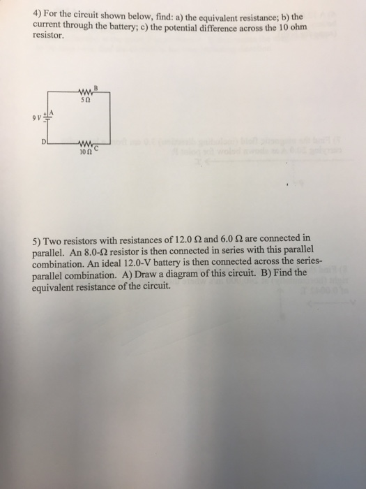 4) For the circuit shown below, find: a) the equivalent resistance; b) the current through the battery; c) the potential diff