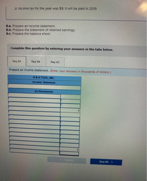 p. Income tax for the year was $9. It will be paid in 2019. 6-a. Prepare an Income statement. 6.b. Prepare the statement of r