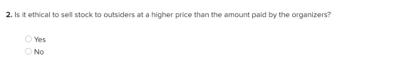 2. Is it ethical to sell stock to outsiders at a higher price than the amount paid by the organizers? Yes No