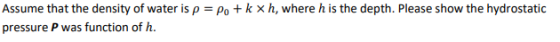 Assume that the density of water is ρ = Po + k × h, where h is the depth. Please show the hydrostatic pressure P was function of h.