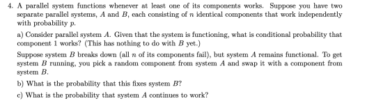 4. A parallel system functions whenever at least one of its components works. Suppose you have two separate parallel systems,