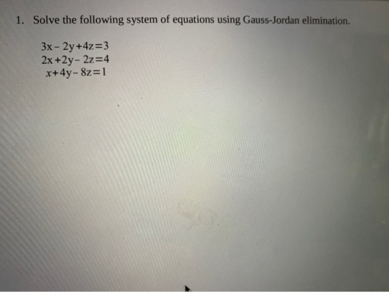 1. Solve the following system of equations using Gauss-Jordan elimination. 3x - 2y +4z=3 2x +2y-2z=4 x+4y- &z=1