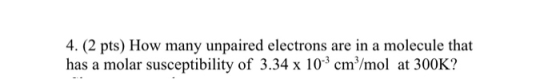 4. (2 pts) How many unpaired electrons are in a molecule that has a molar susceptibility of 3.34 x 103 cm2/mol at 300K?