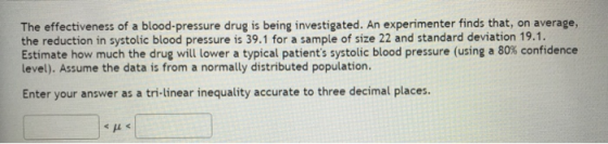 The effectiveness of a blood-pressure drug is being investigated. An experimenter finds that, on average, the reduction in sy